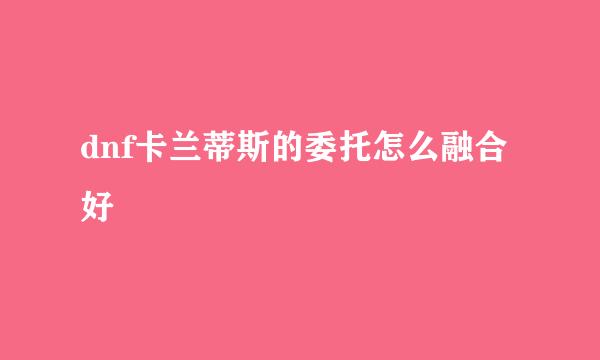 dnf卡兰蒂斯的委托怎么融合好