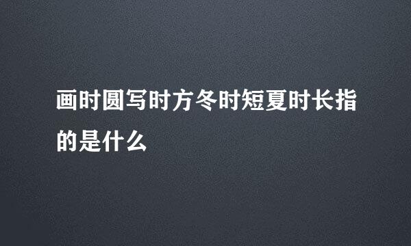画时圆写时方冬时短夏时长指的是什么