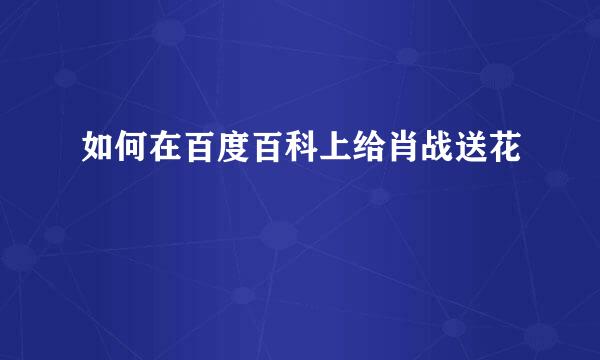 如何在百度百科上给肖战送花
