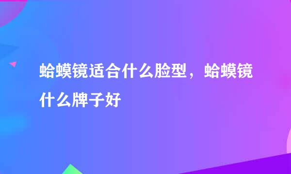蛤蟆镜适合什么脸型，蛤蟆镜什么牌子好