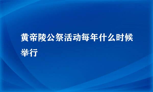 黄帝陵公祭活动每年什么时候举行