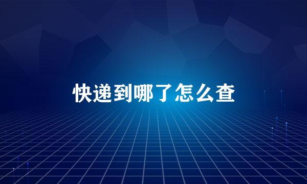 快递到哪了怎么查