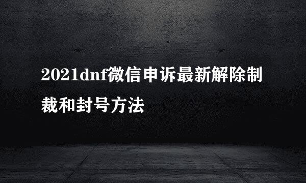 2021dnf微信申诉最新解除制裁和封号方法