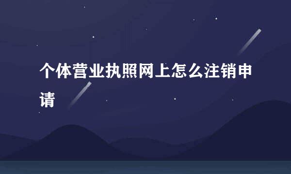 个体营业执照网上怎么注销申请