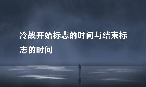 冷战开始标志的时间与结束标志的时间