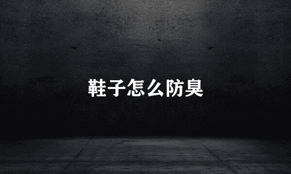 鞋子怎么防臭