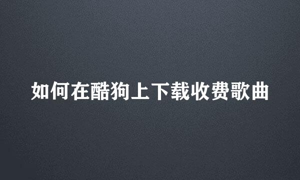 如何在酷狗上下载收费歌曲