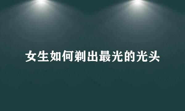 女生如何剃出最光的光头