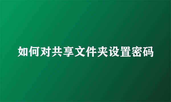 如何对共享文件夹设置密码
