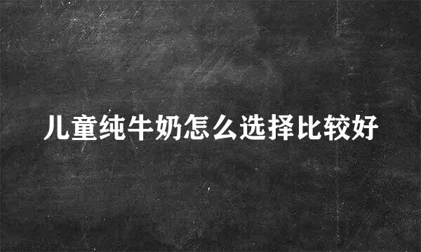 儿童纯牛奶怎么选择比较好