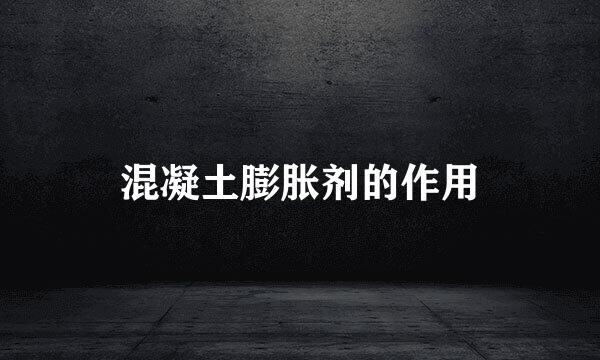 混凝土膨胀剂的作用