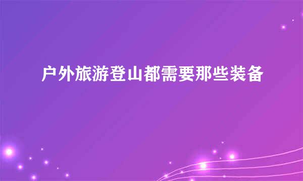 户外旅游登山都需要那些装备