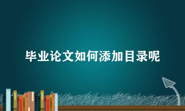 毕业论文如何添加目录呢