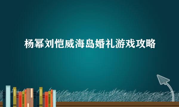 杨幂刘恺威海岛婚礼游戏攻略