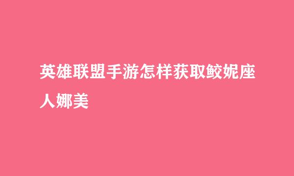 英雄联盟手游怎样获取鲛妮座人娜美