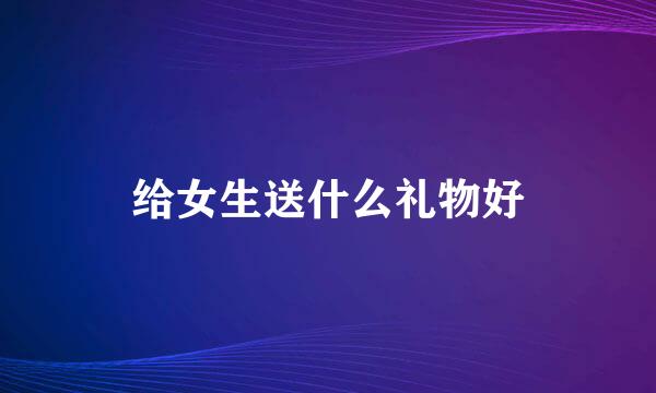 给女生送什么礼物好