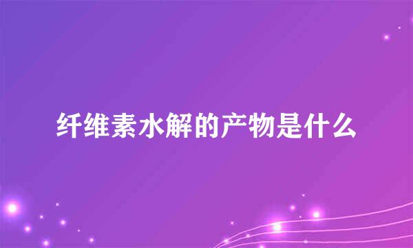 纤维素水解的产物是什么