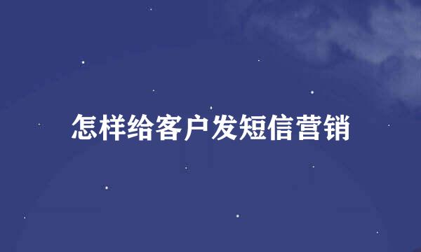 怎样给客户发短信营销