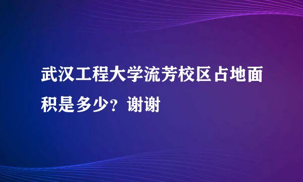 武汉工程大学流芳校区占地面积是多少？谢谢