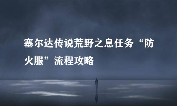 塞尔达传说荒野之息任务“防火服”流程攻略