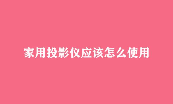 家用投影仪应该怎么使用