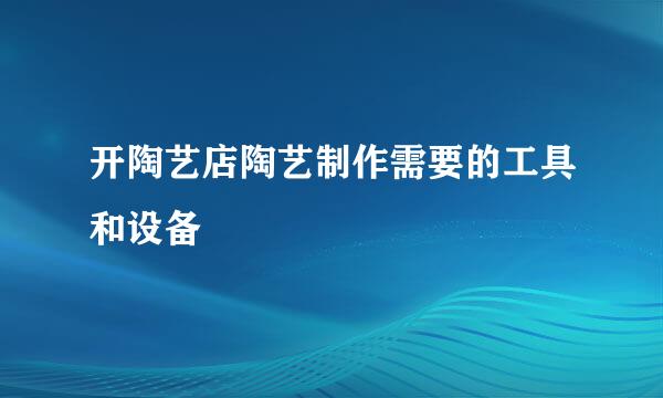 开陶艺店陶艺制作需要的工具和设备