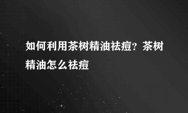 如何利用茶树精油祛痘？茶树精油怎么祛痘