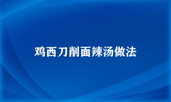 鸡西刀削面辣汤做法