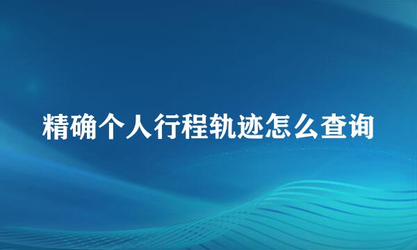 精确个人行程轨迹怎么查询