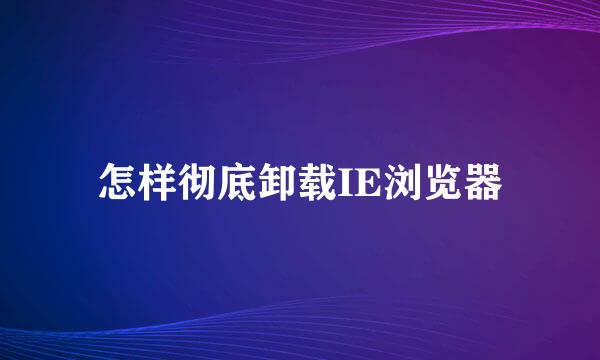 怎样彻底卸载IE浏览器