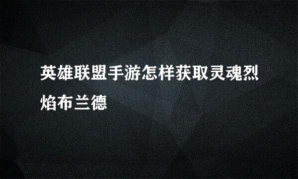 英雄联盟手游怎样获取灵魂烈焰布兰德