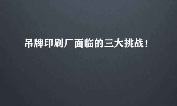吊牌印刷厂面临的三大挑战！
