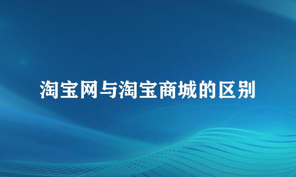 淘宝网与淘宝商城的区别