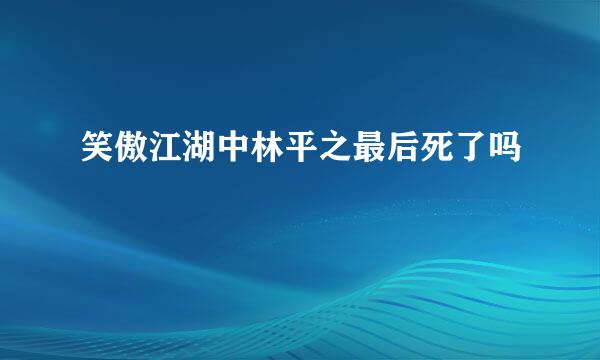 笑傲江湖中林平之最后死了吗