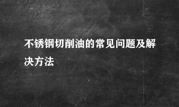不锈钢切削油的常见问题及解决方法