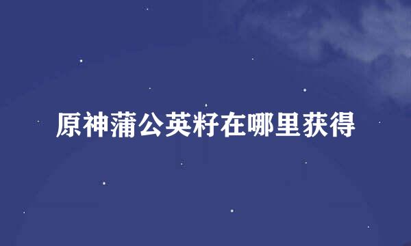 原神蒲公英籽在哪里获得
