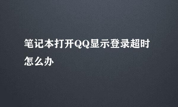 笔记本打开QQ显示登录超时怎么办