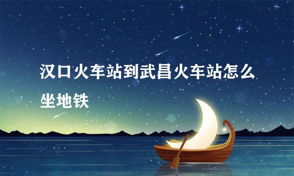 汉口火车站到武昌火车站怎么坐地铁