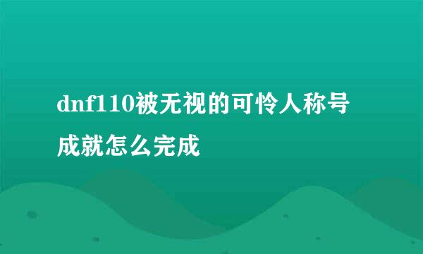 dnf110被无视的可怜人称号成就怎么完成