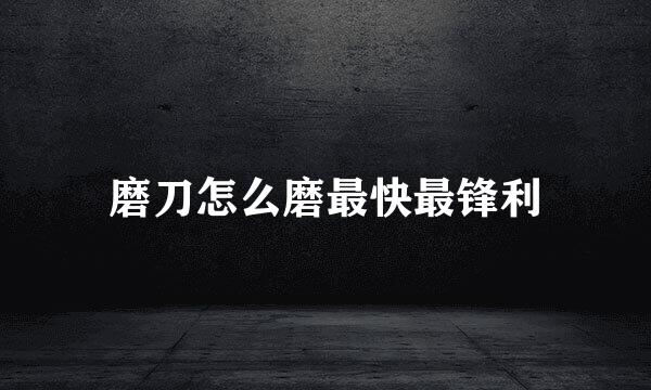 磨刀怎么磨最快最锋利