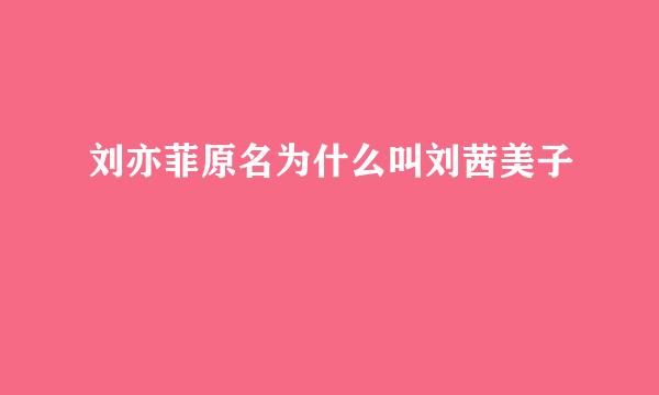刘亦菲原名为什么叫刘茜美子