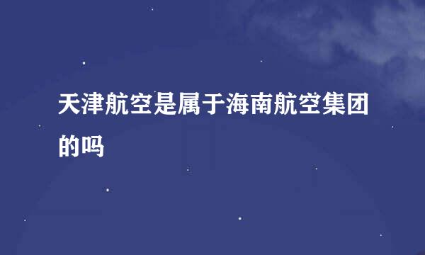 天津航空是属于海南航空集团的吗