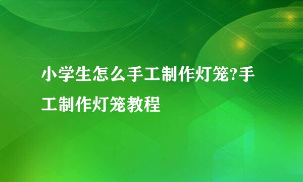 小学生怎么手工制作灯笼?手工制作灯笼教程