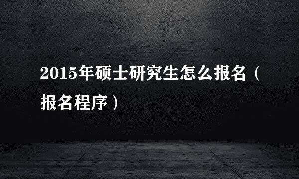 2015年硕士研究生怎么报名（报名程序）