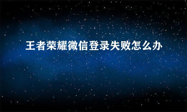 王者荣耀微信登录失败怎么办