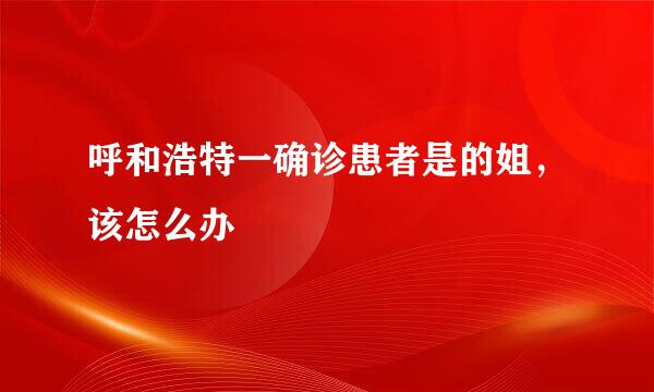 呼和浩特一确诊患者是的姐，该怎么办