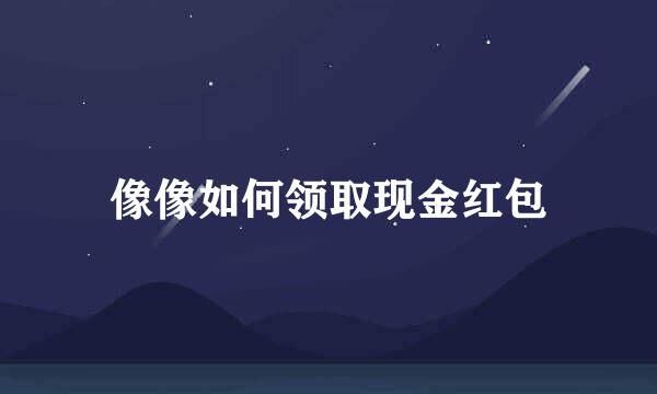 像像如何领取现金红包