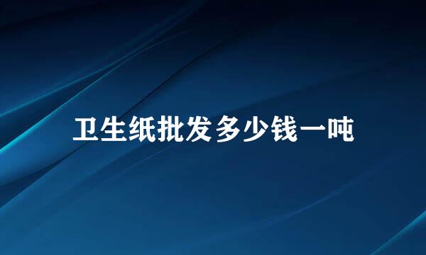 卫生纸批发多少钱一吨