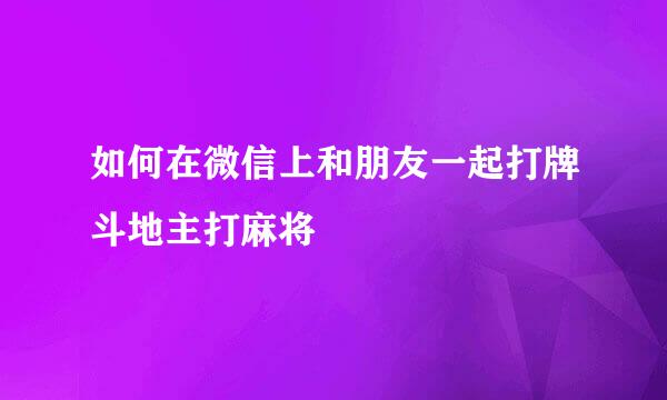 如何在微信上和朋友一起打牌斗地主打麻将