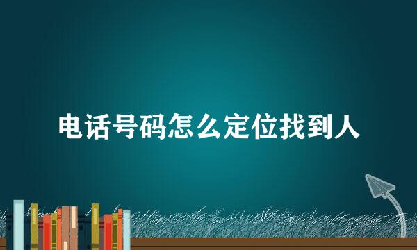 电话号码怎么定位找到人